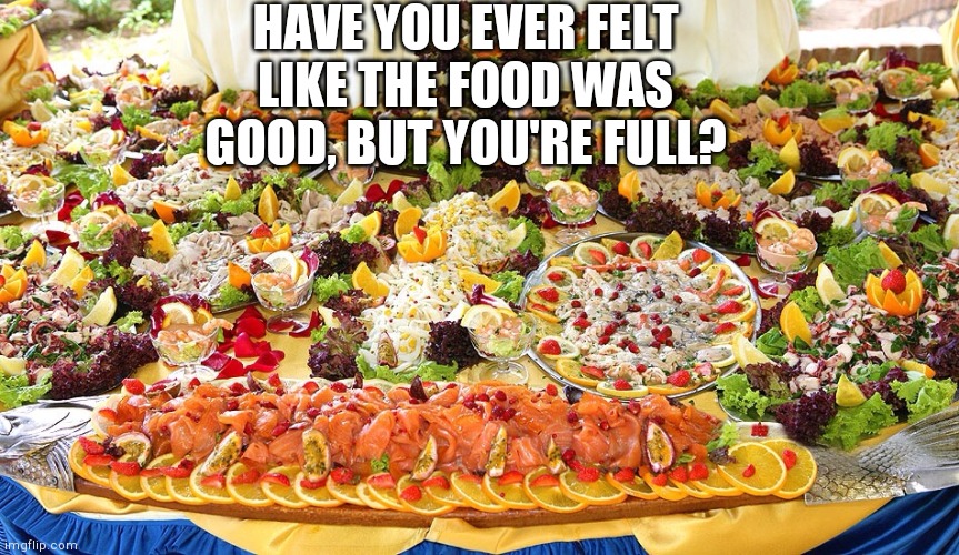 meal - all you can eat | HAVE YOU EVER FELT LIKE THE FOOD WAS GOOD, BUT YOU'RE FULL? | image tagged in meal - all you can eat | made w/ Imgflip meme maker