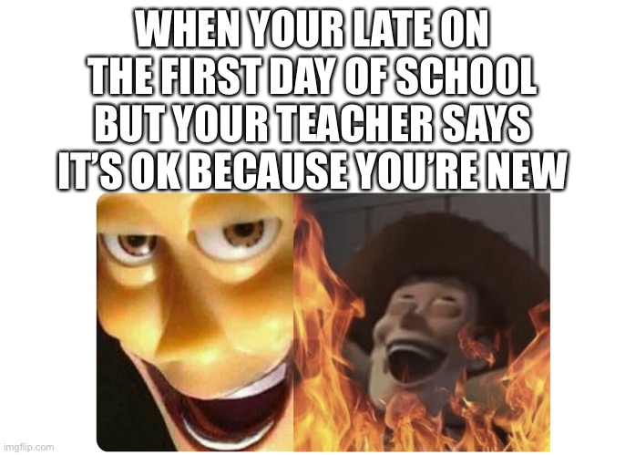 Satanic Woody | WHEN YOUR LATE ON THE FIRST DAY OF SCHOOL BUT YOUR TEACHER SAYS IT’S OK BECAUSE YOU’RE NEW | image tagged in satanic woody | made w/ Imgflip meme maker