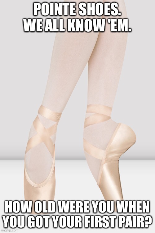 POINTE SHOES. WE ALL KNOW 'EM. HOW OLD WERE YOU WHEN YOU GOT YOUR FIRST PAIR? | made w/ Imgflip meme maker
