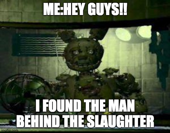 heres another one by me | ME:HEY GUYS!! I FOUND THE MAN BEHIND THE SLAUGHTER | image tagged in fnaf springtrap in window | made w/ Imgflip meme maker