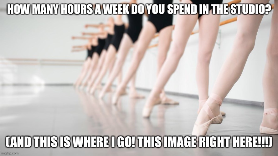 HOW MANY HOURS A WEEK DO YOU SPEND IN THE STUDIO? (AND THIS IS WHERE I GO! THIS IMAGE RIGHT HERE!!!) | made w/ Imgflip meme maker