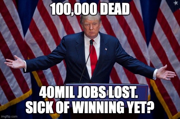 So sick of winning | 100,000 DEAD; 40MIL JOBS LOST. 
SICK OF WINNING YET? | image tagged in donald trump | made w/ Imgflip meme maker