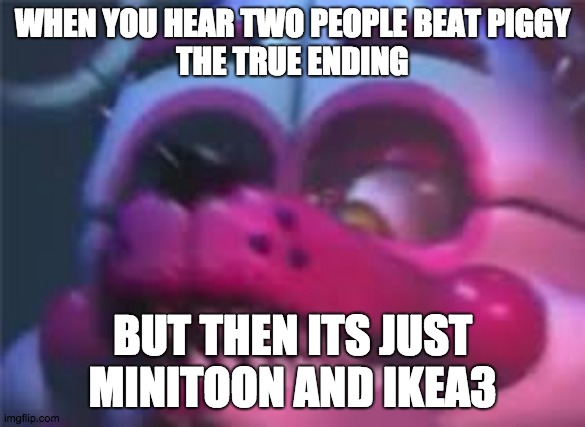 what i felt XD | WHEN YOU HEAR TWO PEOPLE BEAT PIGGY
THE TRUE ENDING; BUT THEN ITS JUST MINITOON AND IKEA3 | image tagged in fnaf | made w/ Imgflip meme maker