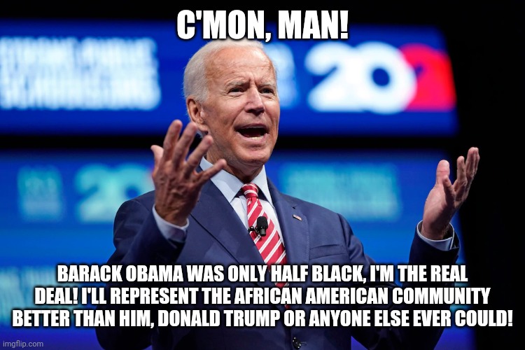 Joe Biden # 2 redo | C'MON, MAN! BARACK OBAMA WAS ONLY HALF BLACK, I'M THE REAL DEAL! I'LL REPRESENT THE AFRICAN AMERICAN COMMUNITY BETTER THAN HIM, DONALD TRUMP OR ANYONE ELSE EVER COULD! | image tagged in joe biden,black | made w/ Imgflip meme maker