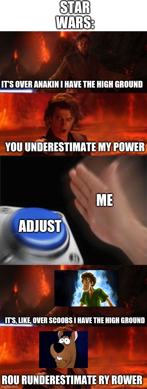 STAR WARS:; IT'S OVER ANAKIN I HAVE THE HIGH GROUND; YOU UNDERESTIMATE MY POWER; ME; ADJUST; IT'S, LIKE, OVER SCOOBS I HAVE THE HIGH GROUND; ROU RUNDERESTIMATE RY ROWER | image tagged in it's over anakin i have the high ground,memes,blank nut button | made w/ Imgflip meme maker