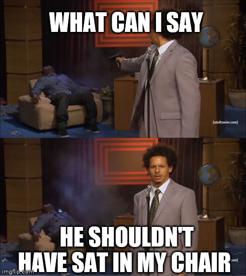 Who Killed Hannibal Meme | WHAT CAN I SAY; HE SHOULDN'T HAVE SAT IN MY CHAIR | image tagged in memes,who killed hannibal | made w/ Imgflip meme maker