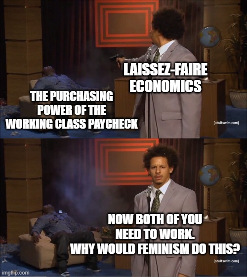 Who Killed Hannibal Meme | THE PURCHASING POWER OF THE WORKING CLASS PAYCHECK LAISSEZ-FAIRE ECONOMICS NOW BOTH OF YOU NEED TO WORK.
WHY WOULD FEMINISM DO THIS? | image tagged in memes,who killed hannibal | made w/ Imgflip meme maker