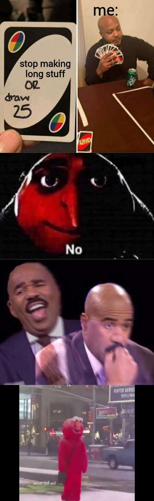 me:; stop making long stuff | image tagged in hello darkness my old friend,steve harvey laughing serious,gru no,memes,uno draw 25 cards | made w/ Imgflip meme maker