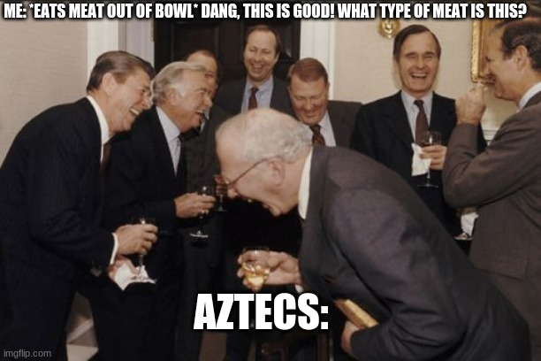 Aztec | ME: *EATS MEAT OUT OF BOWL* DANG, THIS IS GOOD! WHAT TYPE OF MEAT IS THIS? AZTECS: | image tagged in memes,laughing men in suits,history | made w/ Imgflip meme maker