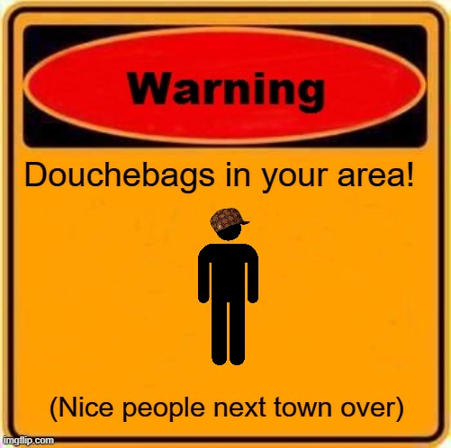 And Looking! | Douchebags in your area! (Nice people next town over) | image tagged in memes,warning sign | made w/ Imgflip meme maker