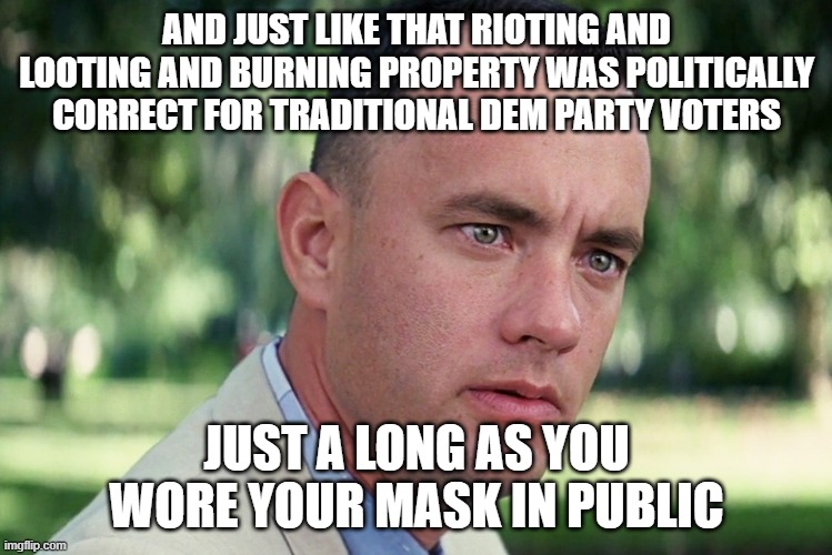 And Just Like That | AND JUST LIKE THAT RIOTING AND LOOTING AND BURNING PROPERTY WAS POLITICALLY CORRECT FOR TRADITIONAL DEM PARTY VOTERS; JUST A LONG AS YOU WORE YOUR MASK IN PUBLIC | image tagged in memes,and just like that | made w/ Imgflip meme maker