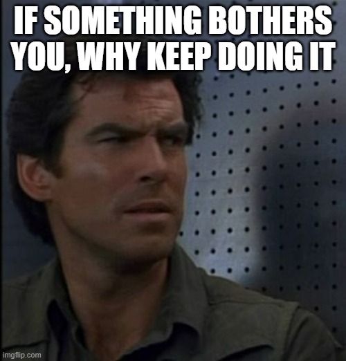 Bothered Bond | IF SOMETHING BOTHERS YOU, WHY KEEP DOING IT | image tagged in memes,bothered bond | made w/ Imgflip meme maker