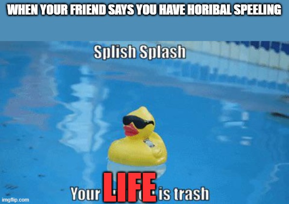 Splish Splash your opinion is trash | WHEN YOUR FRIEND SAYS YOU HAVE HORIBAL SPEELING; LIFE | image tagged in splish splash your opinion is trash | made w/ Imgflip meme maker