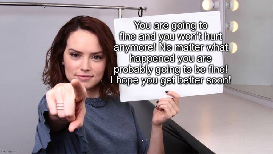 Daisy Ridley | You are going to fine and you won’t hurt anymore! No matter what happened you are probably going to be fine! I hope you get better soon! | image tagged in daisy ridley | made w/ Imgflip meme maker