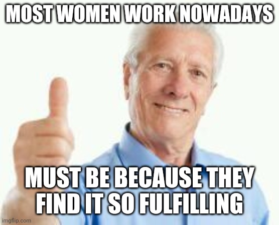 Oblivious baby boomer | MOST WOMEN WORK NOWADAYS; MUST BE BECAUSE THEY FIND IT SO FULFILLING | image tagged in bad advice baby boomer | made w/ Imgflip meme maker