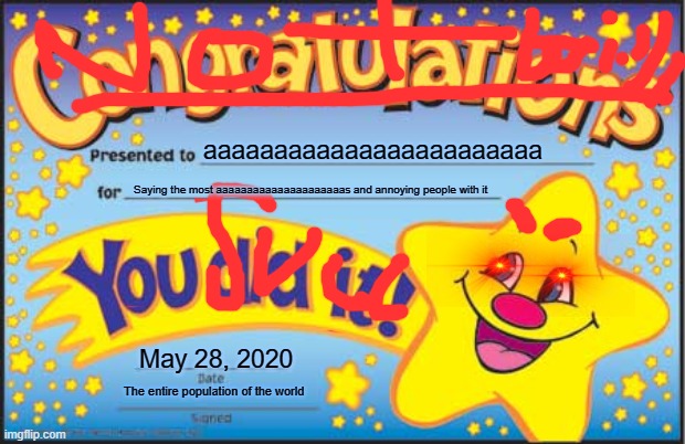Happy Star Congratulations | aaaaaaaaaaaaaaaaaaaaaaaa; Saying the most aaaaaaaaaaaaaaaaaaaaas and annoying people with it; May 28, 2020; The entire population of the world | image tagged in memes,happy star congratulations | made w/ Imgflip meme maker