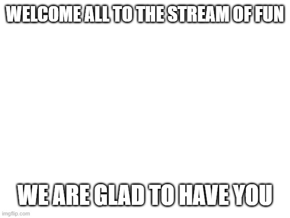 yeah yeah |  WELCOME ALL TO THE STREAM OF FUN; WE ARE GLAD TO HAVE YOU | image tagged in blank white template | made w/ Imgflip meme maker