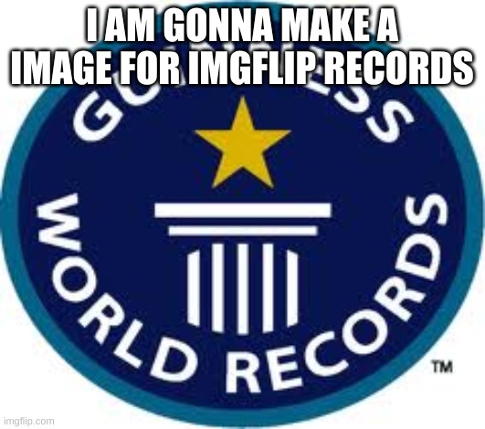 Plz Do not comment on the image until it is done | I AM GONNA MAKE A IMAGE FOR IMGFLIP RECORDS | image tagged in memes,guinness world record | made w/ Imgflip meme maker