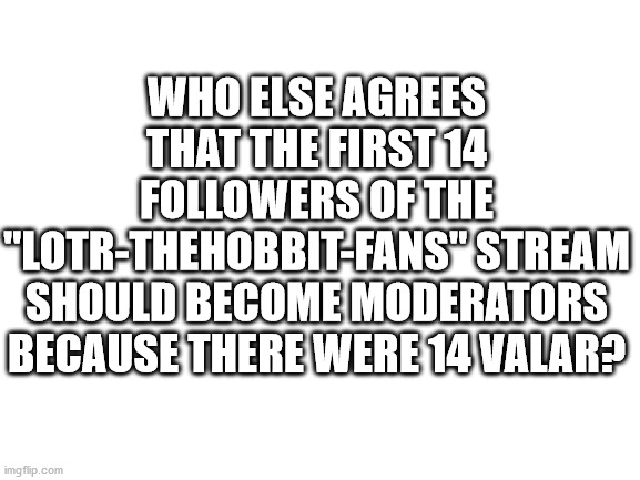 Ring of Doom | WHO ELSE AGREES THAT THE FIRST 14 FOLLOWERS OF THE "LOTR-THEHOBBIT-FANS" STREAM SHOULD BECOME MODERATORS BECAUSE THERE WERE 14 VALAR? | image tagged in blank white template | made w/ Imgflip meme maker