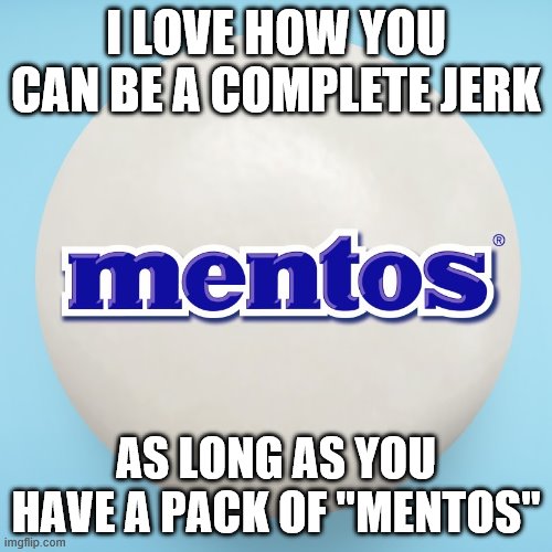 MENTOS | I LOVE HOW YOU CAN BE A COMPLETE JERK; AS LONG AS YOU HAVE A PACK OF "MENTOS" | image tagged in mentos | made w/ Imgflip meme maker