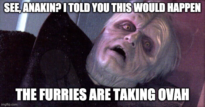 the furries are taking ovah | SEE, ANAKIN? I TOLD YOU THIS WOULD HAPPEN; THE FURRIES ARE TAKING OVAH | image tagged in palpatine please dont | made w/ Imgflip meme maker