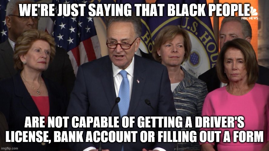 Democrat congressmen | WE'RE JUST SAYING THAT BLACK PEOPLE ARE NOT CAPABLE OF GETTING A DRIVER'S LICENSE, BANK ACCOUNT OR FILLING OUT A FORM | image tagged in democrat congressmen | made w/ Imgflip meme maker
