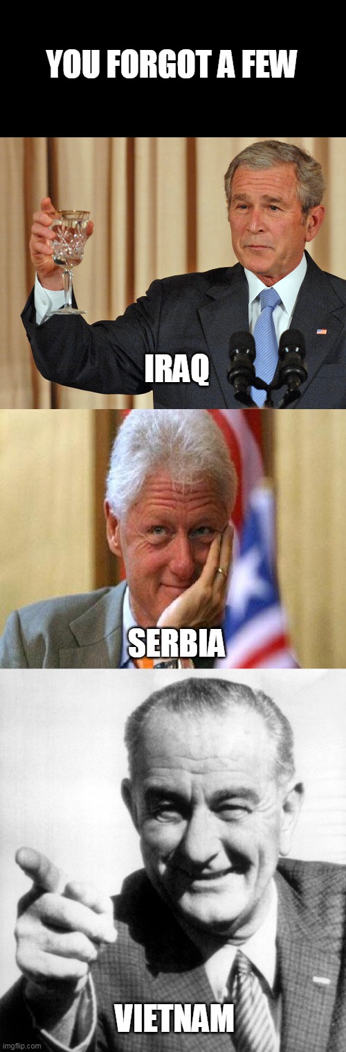 YOU FORGOT A FEW VIETNAM IRAQ SERBIA | image tagged in smiling bill clinton,dubya lookin pretty good,lbj | made w/ Imgflip meme maker