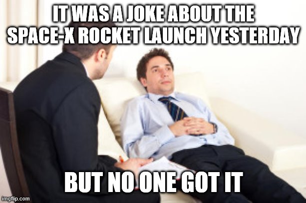 psychiatrist | IT WAS A JOKE ABOUT THE SPACE-X ROCKET LAUNCH YESTERDAY BUT NO ONE GOT IT | image tagged in psychiatrist | made w/ Imgflip meme maker