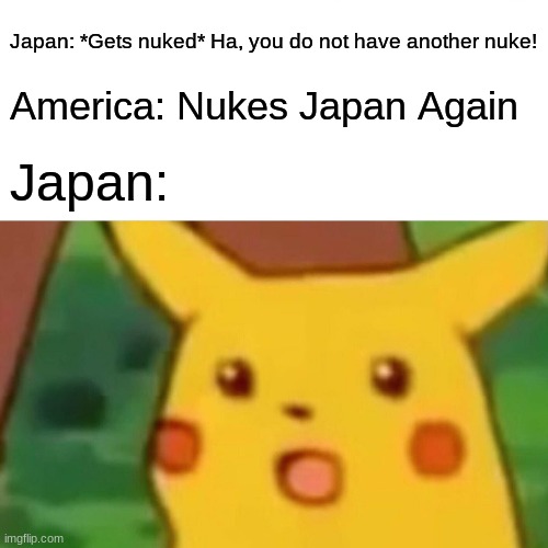 Surprised Pikachu Meme | Japan: *Gets nuked* Ha, you do not have another nuke! America: Nukes Japan Again; Japan: | image tagged in memes,surprised pikachu | made w/ Imgflip meme maker