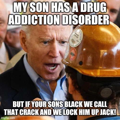 malarkey? | MY SON HAS A DRUG ADDICTION DISORDER; BUT IF YOUR SONS BLACK WE CALL THAT CRACK AND WE LOCK HIM UP JACK! | image tagged in biden | made w/ Imgflip meme maker