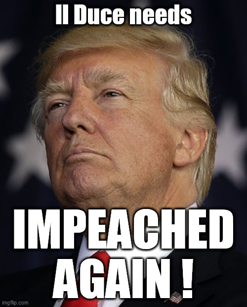 Il Duce needs; IMPEACHED AGAIN ! | image tagged in trump,il duce,tyrant | made w/ Imgflip meme maker