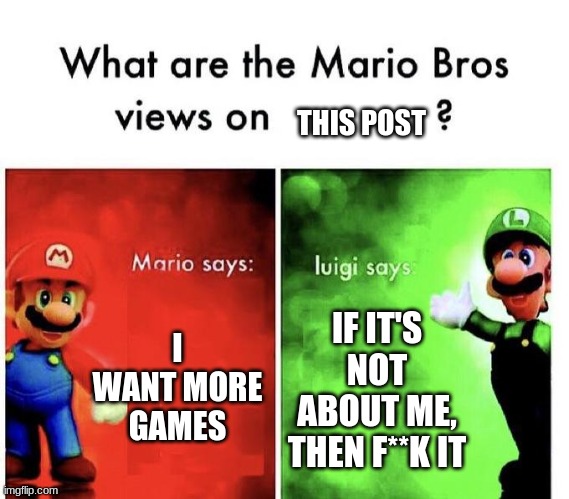Mario Bros Views | I WANT MORE GAMES IF IT'S NOT ABOUT ME, THEN F**K IT THIS POST | image tagged in mario bros views | made w/ Imgflip meme maker