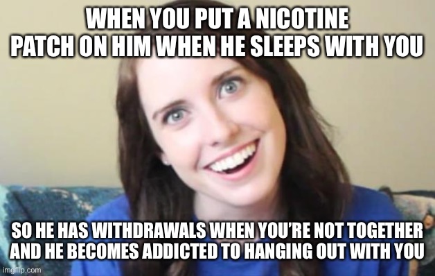 Overly obsessed nicotine patch | WHEN YOU PUT A NICOTINE PATCH ON HIM WHEN HE SLEEPS WITH YOU; SO HE HAS WITHDRAWALS WHEN YOU’RE NOT TOGETHER AND HE BECOMES ADDICTED TO HANGING OUT WITH YOU | image tagged in overly obsessed girlfriend | made w/ Imgflip meme maker