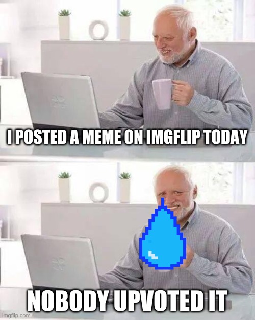 Hide the Pain Harold | I POSTED A MEME ON IMGFLIP TODAY; NOBODY UPVOTED IT | image tagged in memes,hide the pain harold | made w/ Imgflip meme maker