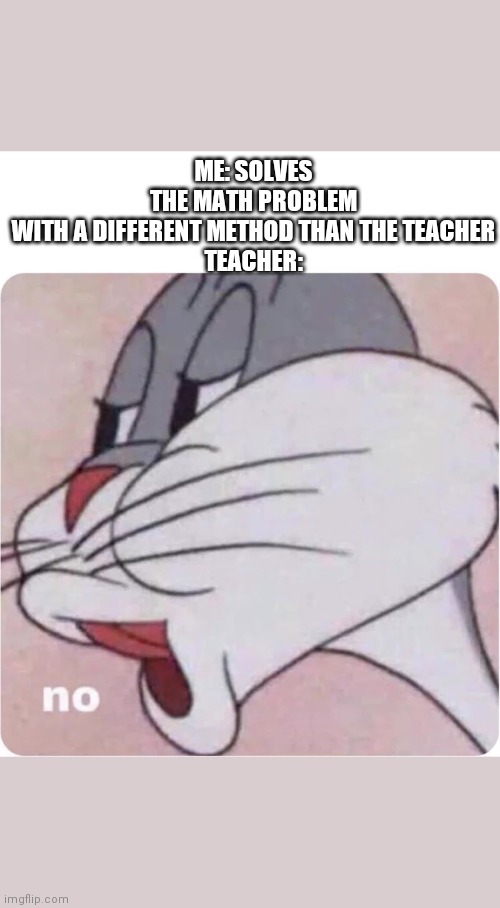 Bugs Bunny No | ME: SOLVES THE MATH PROBLEM WITH A DIFFERENT METHOD THAN THE TEACHER

TEACHER: | image tagged in bugs bunny no,funny,memes,math,school | made w/ Imgflip meme maker