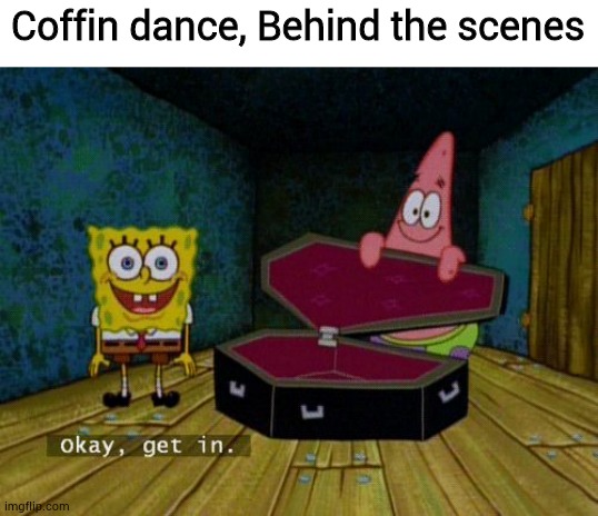 literally what i can think of | Coffin dance, Behind the scenes | image tagged in okay get in,memes,stop reading the tags,spongebob coffin | made w/ Imgflip meme maker