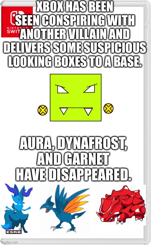 Xbox has been involved confirmed | XBOX HAS BEEN SEEN CONSPIRING WITH ANOTHER VILLAIN AND DELIVERS SOME SUSPICIOUS LOOKING BOXES TO A BASE. AURA, DYNAFROST, AND GARNET HAVE DISAPPEARED. | image tagged in nintendo switch cartridge case | made w/ Imgflip meme maker