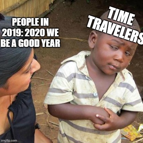 Third World Skeptical Kid | TIME TRAVELERS; PEOPLE IN 2019: 2020 WE BE A GOOD YEAR | image tagged in memes,third world skeptical kid | made w/ Imgflip meme maker