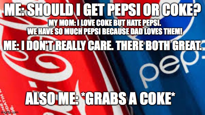 ME: SHOULD I GET PEPSI OR COKE? MY MOM: I LOVE COKE BUT HATE PEPSI. WE HAVE SO MUCH PEPSI BECAUSE DAD LOVES THEM! ME: I DON'T REALLY CARE. THERE BOTH GREAT. ALSO ME: *GRABS A COKE* | image tagged in coke,pepsi | made w/ Imgflip meme maker