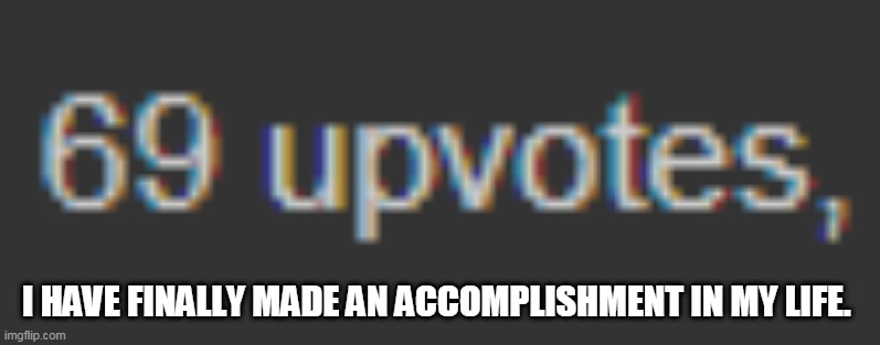 Yay | I HAVE FINALLY MADE AN ACCOMPLISHMENT IN MY LIFE. | image tagged in 69,memes,funny | made w/ Imgflip meme maker
