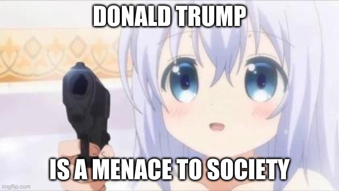 Loli with gun | DONALD TRUMP IS A MENACE TO SOCIETY | image tagged in loli with gun | made w/ Imgflip meme maker