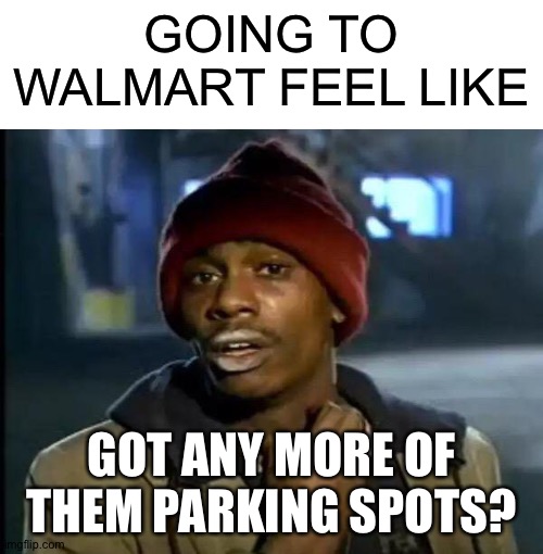 GOING TO WALMART FEEL LIKE; GOT ANY MORE OF THEM PARKING SPOTS? | image tagged in blank white template,memes,y'all got any more of that | made w/ Imgflip meme maker