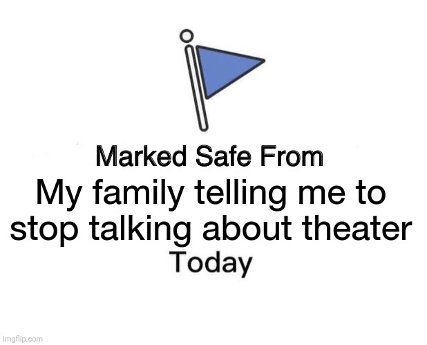 Marked Safe From | My family telling me to stop talking about theater | image tagged in memes,marked safe from | made w/ Imgflip meme maker