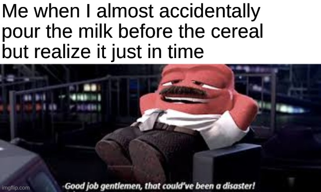 Panik. Kalm. | Me when I almost accidentally 
pour the milk before the cereal 
but realize it just in time | image tagged in that could have been a disaster,memes,relatable | made w/ Imgflip meme maker