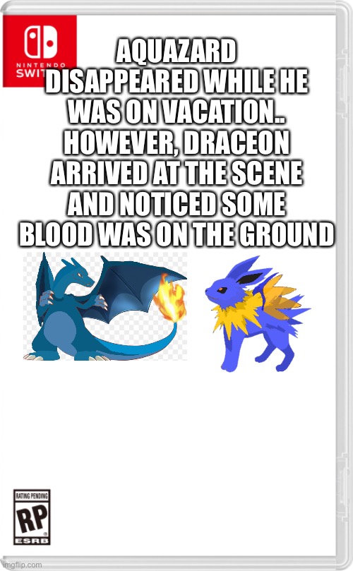Aquazard was attacked while he was on vacation | AQUAZARD DISAPPEARED WHILE HE WAS ON VACATION.. HOWEVER, DRACEON ARRIVED AT THE SCENE AND NOTICED SOME BLOOD WAS ON THE GROUND | image tagged in nintendo switch cartridge case | made w/ Imgflip meme maker