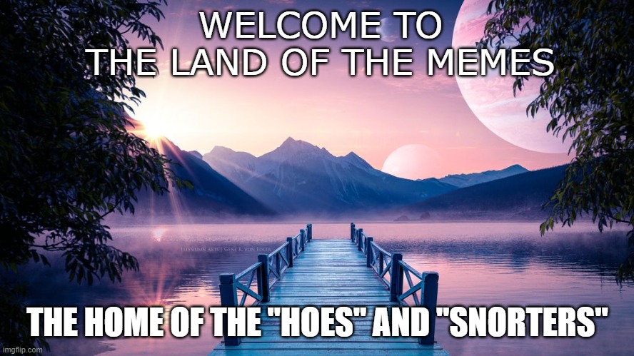 WELCOME TO


THE LAND OF THE MEMES; THE HOME OF THE "HOES" AND "SNORTERS" | image tagged in landscapes,hoes,snort | made w/ Imgflip meme maker