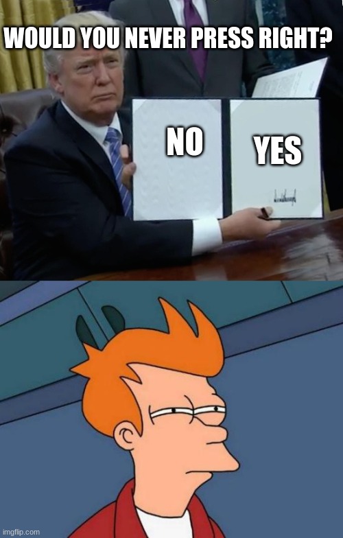 Credits to henry stickman for the joke! | WOULD YOU NEVER PRESS RIGHT? YES; NO | image tagged in memes,futurama fry,trump bill signing,henry stickman | made w/ Imgflip meme maker