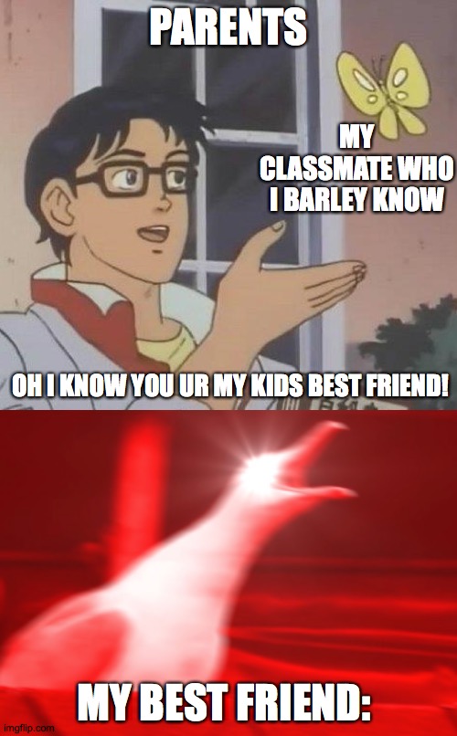 is this a pigeon | PARENTS; MY CLASSMATE WHO I BARLEY KNOW; OH I KNOW YOU UR MY KIDS BEST FRIEND! MY BEST FRIEND: | image tagged in memes,is this a pigeon | made w/ Imgflip meme maker