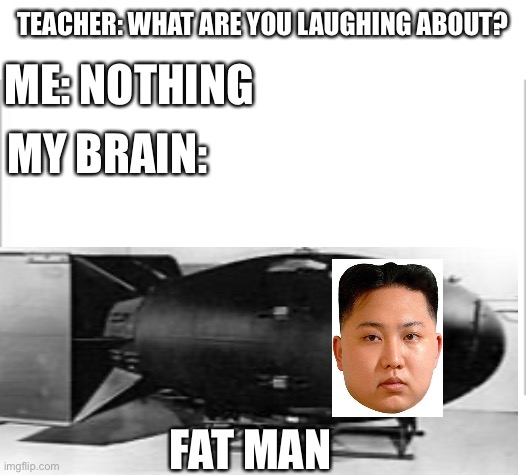 Get it? | TEACHER: WHAT ARE YOU LAUGHING ABOUT? ME: NOTHING; MY BRAIN:; FAT MAN | image tagged in white background | made w/ Imgflip meme maker