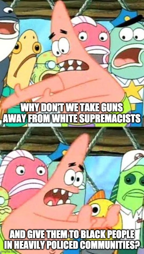 ACAB | WHY DON'T WE TAKE GUNS AWAY FROM WHITE SUPREMACISTS; AND GIVE THEM TO BLACK PEOPLE IN HEAVILY POLICED COMMUNITIES? | image tagged in memes,put it somewhere else patrick,blacklivesmatter | made w/ Imgflip meme maker